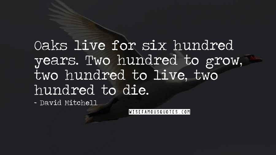 David Mitchell Quotes: Oaks live for six hundred years. Two hundred to grow, two hundred to live, two hundred to die.