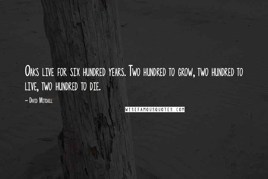 David Mitchell Quotes: Oaks live for six hundred years. Two hundred to grow, two hundred to live, two hundred to die.