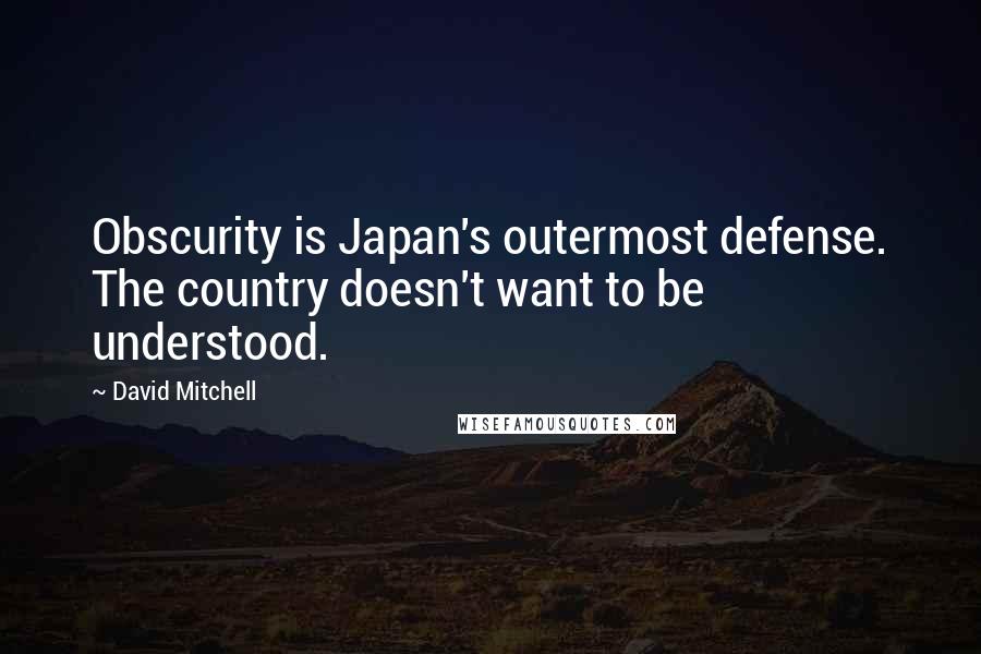 David Mitchell Quotes: Obscurity is Japan's outermost defense. The country doesn't want to be understood.