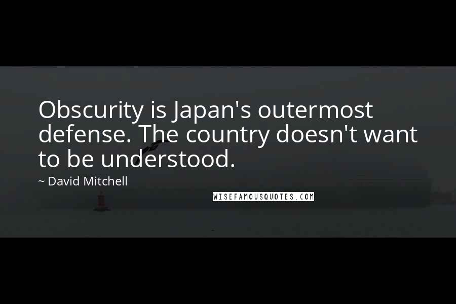 David Mitchell Quotes: Obscurity is Japan's outermost defense. The country doesn't want to be understood.