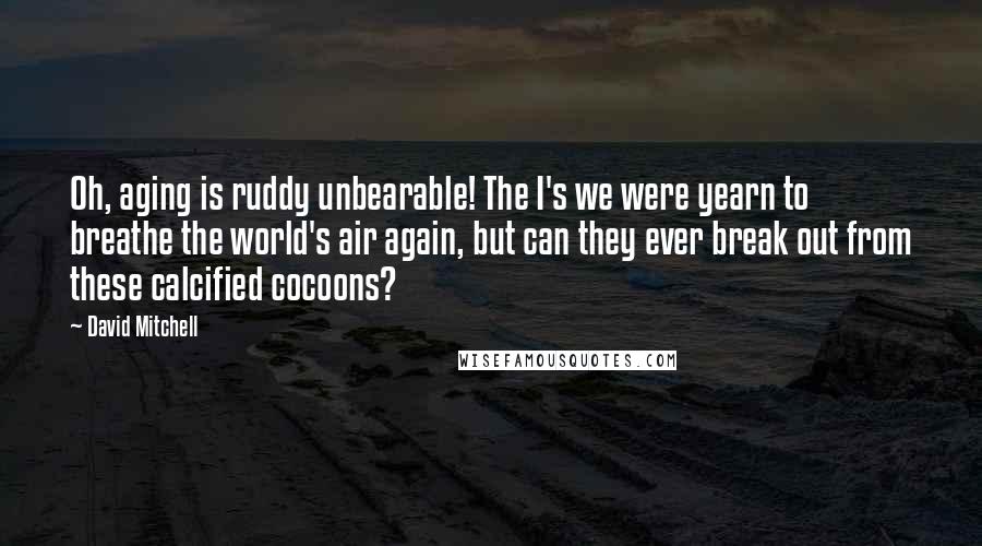 David Mitchell Quotes: Oh, aging is ruddy unbearable! The I's we were yearn to breathe the world's air again, but can they ever break out from these calcified cocoons?