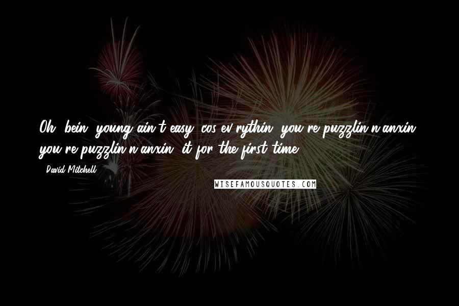 David Mitchell Quotes: Oh, bein' young ain't easy 'cos ev'rythin' you're puzzlin'n'anxin' you're puzzlin'n'anxin' it for the first time.