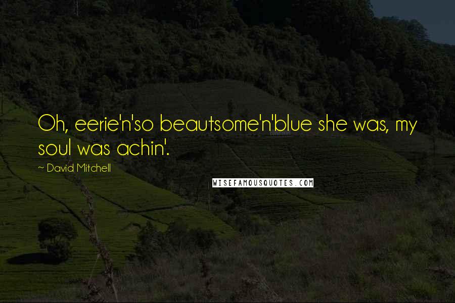 David Mitchell Quotes: Oh, eerie'n'so beautsome'n'blue she was, my soul was achin'.