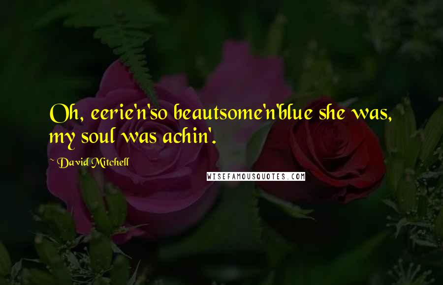 David Mitchell Quotes: Oh, eerie'n'so beautsome'n'blue she was, my soul was achin'.
