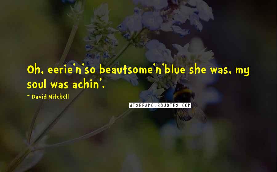 David Mitchell Quotes: Oh, eerie'n'so beautsome'n'blue she was, my soul was achin'.