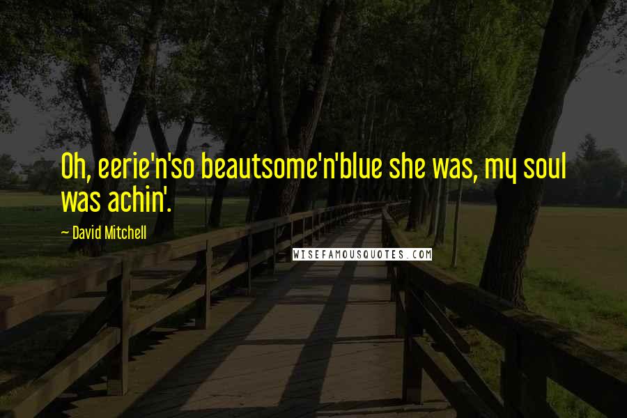 David Mitchell Quotes: Oh, eerie'n'so beautsome'n'blue she was, my soul was achin'.