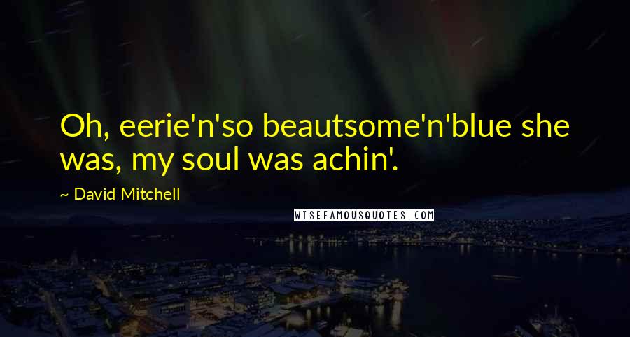David Mitchell Quotes: Oh, eerie'n'so beautsome'n'blue she was, my soul was achin'.