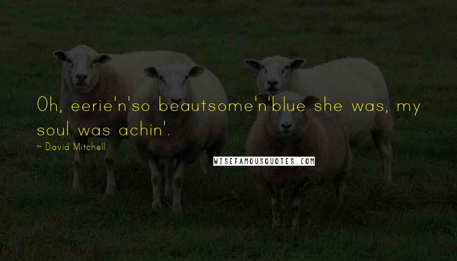 David Mitchell Quotes: Oh, eerie'n'so beautsome'n'blue she was, my soul was achin'.