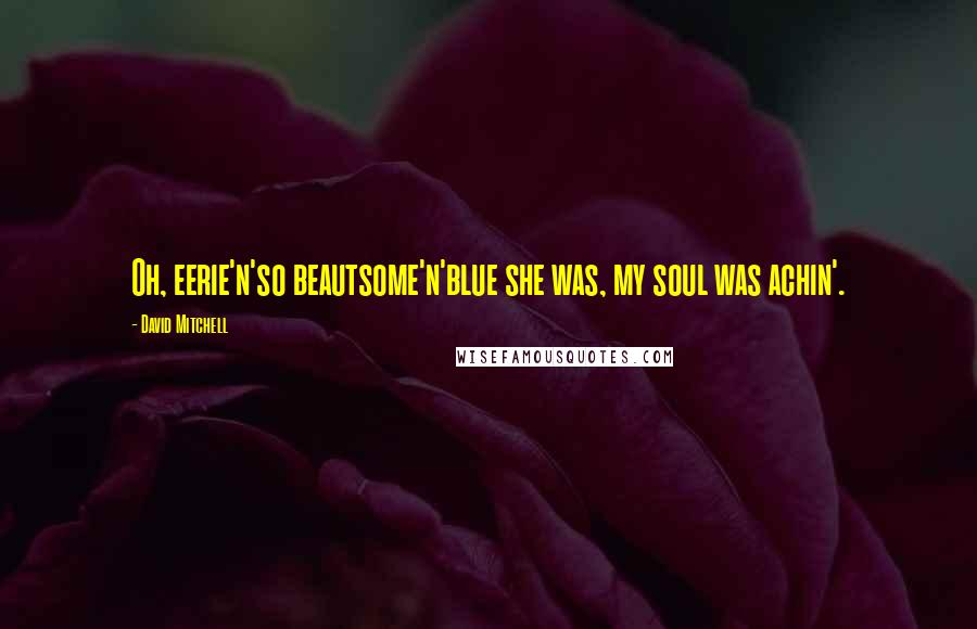 David Mitchell Quotes: Oh, eerie'n'so beautsome'n'blue she was, my soul was achin'.