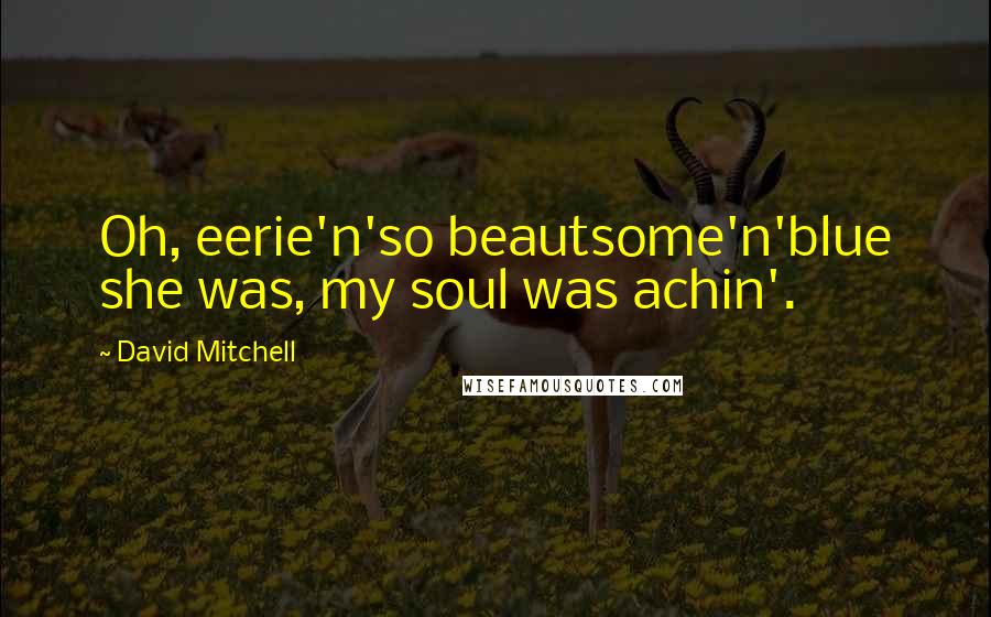 David Mitchell Quotes: Oh, eerie'n'so beautsome'n'blue she was, my soul was achin'.