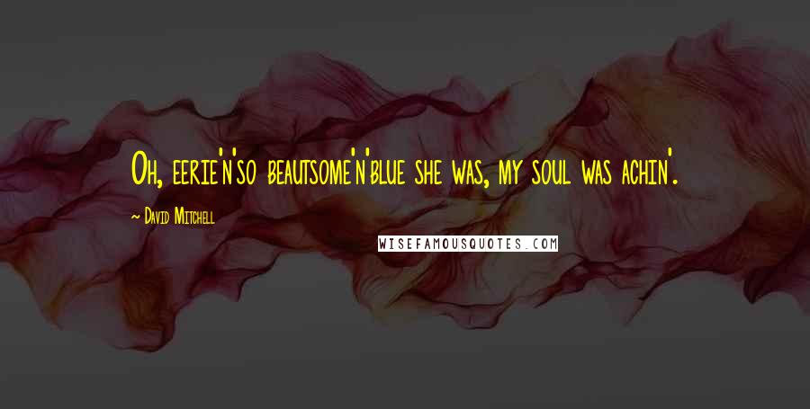 David Mitchell Quotes: Oh, eerie'n'so beautsome'n'blue she was, my soul was achin'.