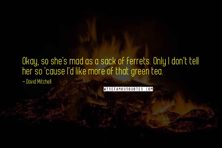 David Mitchell Quotes: Okay, so she's mad as a sack of ferrets. Only I don't tell her so 'cause I'd like more of that green tea.