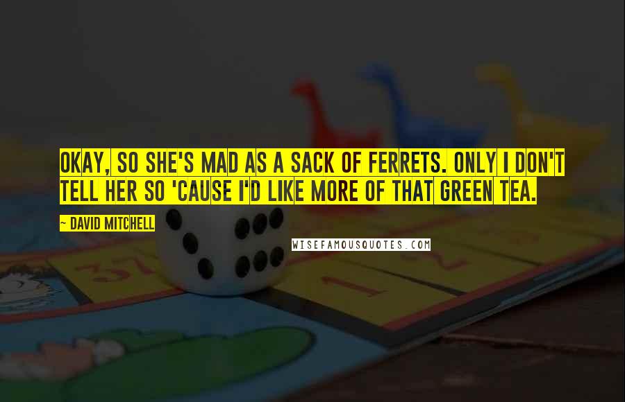 David Mitchell Quotes: Okay, so she's mad as a sack of ferrets. Only I don't tell her so 'cause I'd like more of that green tea.