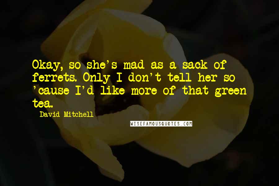 David Mitchell Quotes: Okay, so she's mad as a sack of ferrets. Only I don't tell her so 'cause I'd like more of that green tea.