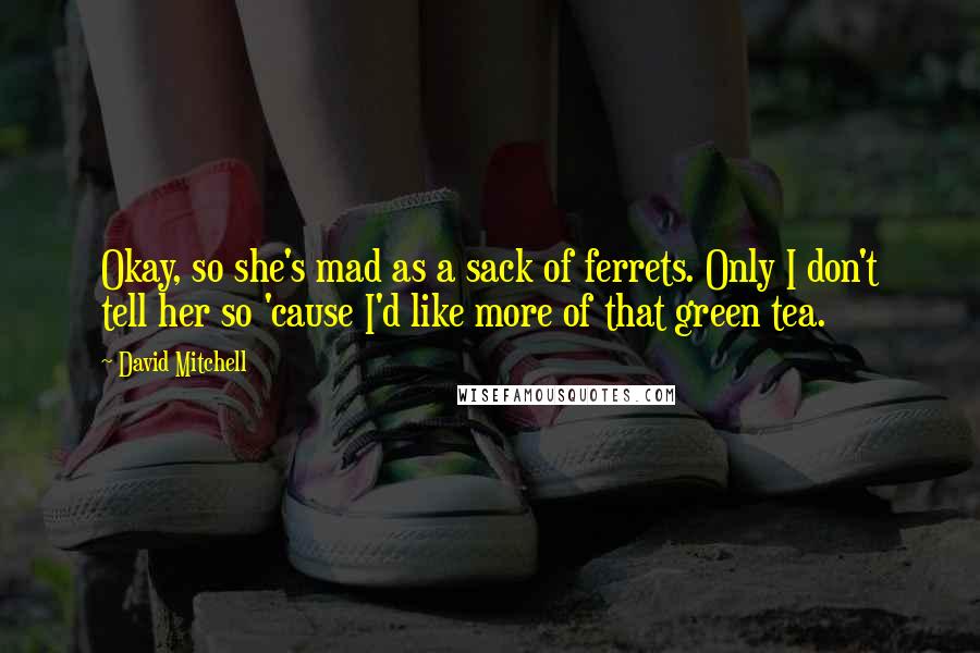 David Mitchell Quotes: Okay, so she's mad as a sack of ferrets. Only I don't tell her so 'cause I'd like more of that green tea.