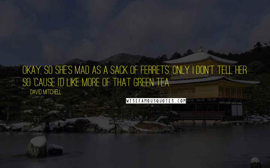 David Mitchell Quotes: Okay, so she's mad as a sack of ferrets. Only I don't tell her so 'cause I'd like more of that green tea.