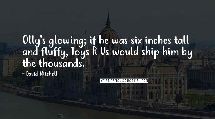 David Mitchell Quotes: Olly's glowing; if he was six inches tall and fluffy, Toys R Us would ship him by the thousands.