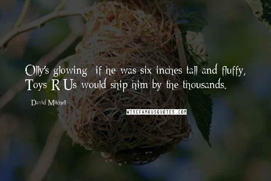 David Mitchell Quotes: Olly's glowing; if he was six inches tall and fluffy, Toys R Us would ship him by the thousands.