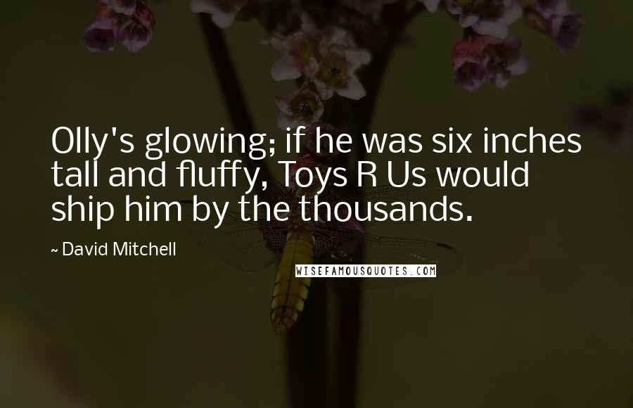 David Mitchell Quotes: Olly's glowing; if he was six inches tall and fluffy, Toys R Us would ship him by the thousands.