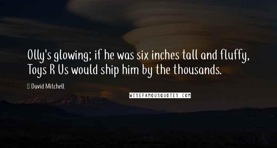 David Mitchell Quotes: Olly's glowing; if he was six inches tall and fluffy, Toys R Us would ship him by the thousands.