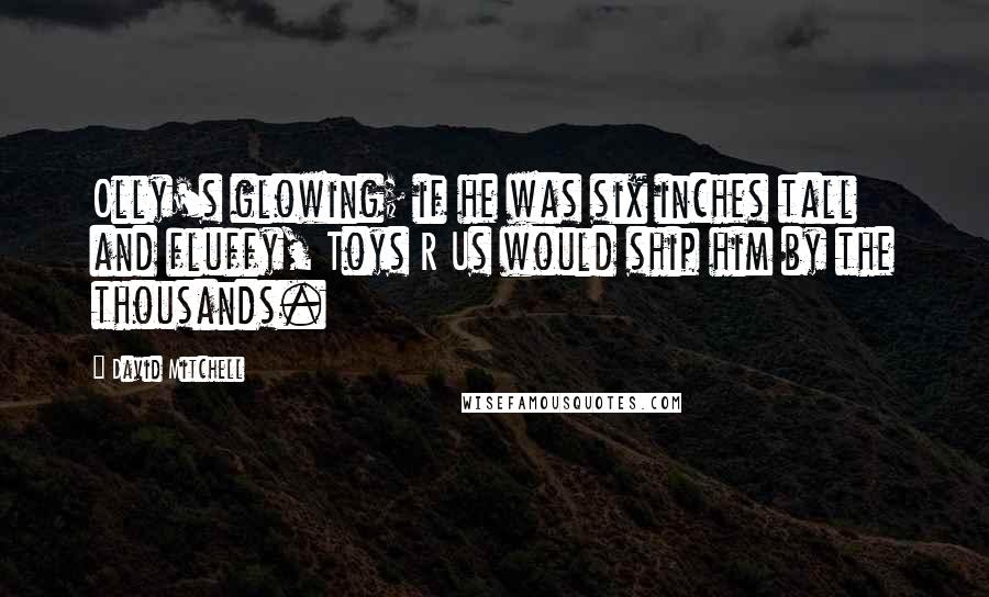 David Mitchell Quotes: Olly's glowing; if he was six inches tall and fluffy, Toys R Us would ship him by the thousands.