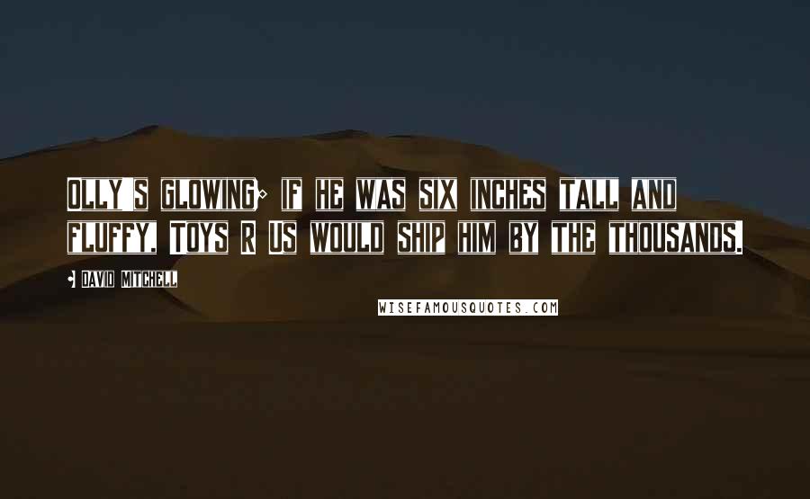 David Mitchell Quotes: Olly's glowing; if he was six inches tall and fluffy, Toys R Us would ship him by the thousands.