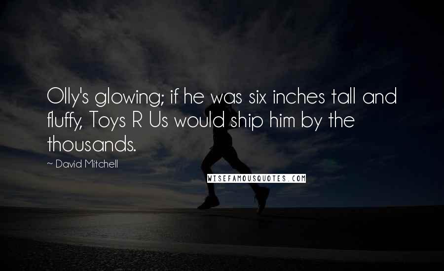 David Mitchell Quotes: Olly's glowing; if he was six inches tall and fluffy, Toys R Us would ship him by the thousands.