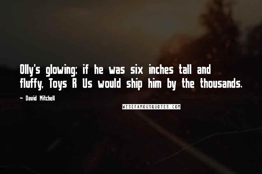 David Mitchell Quotes: Olly's glowing; if he was six inches tall and fluffy, Toys R Us would ship him by the thousands.