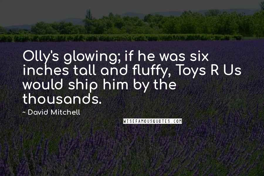 David Mitchell Quotes: Olly's glowing; if he was six inches tall and fluffy, Toys R Us would ship him by the thousands.