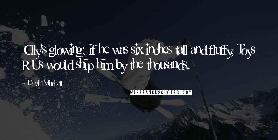 David Mitchell Quotes: Olly's glowing; if he was six inches tall and fluffy, Toys R Us would ship him by the thousands.