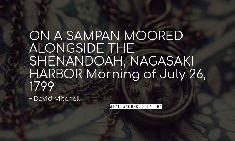 David Mitchell Quotes: ON A SAMPAN MOORED ALONGSIDE THE SHENANDOAH, NAGASAKI HARBOR Morning of July 26, 1799