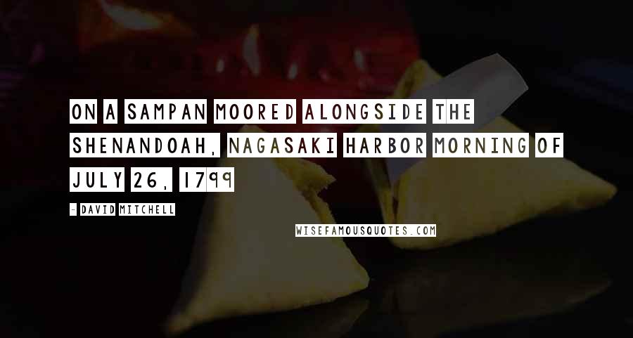 David Mitchell Quotes: ON A SAMPAN MOORED ALONGSIDE THE SHENANDOAH, NAGASAKI HARBOR Morning of July 26, 1799