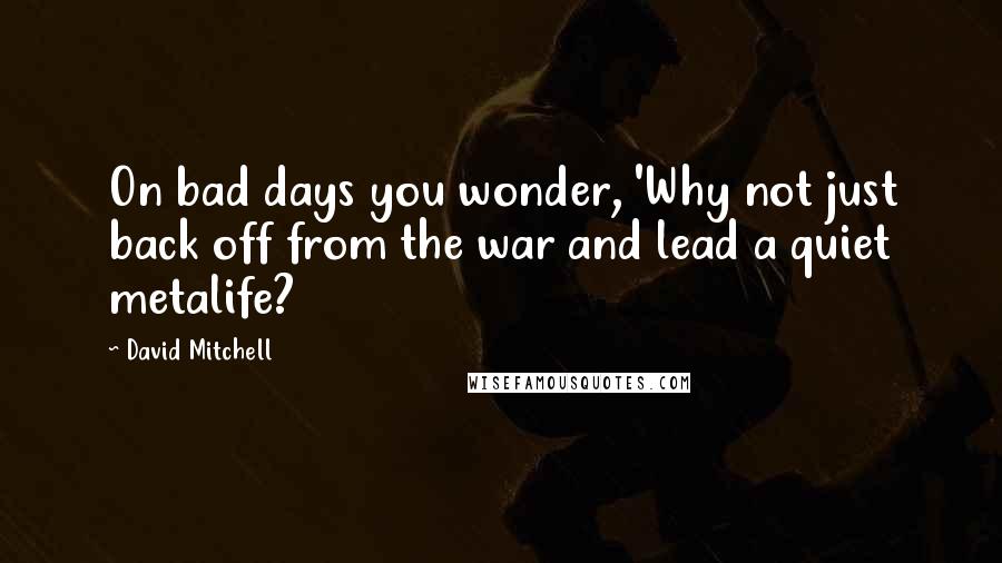 David Mitchell Quotes: On bad days you wonder, 'Why not just back off from the war and lead a quiet metalife?