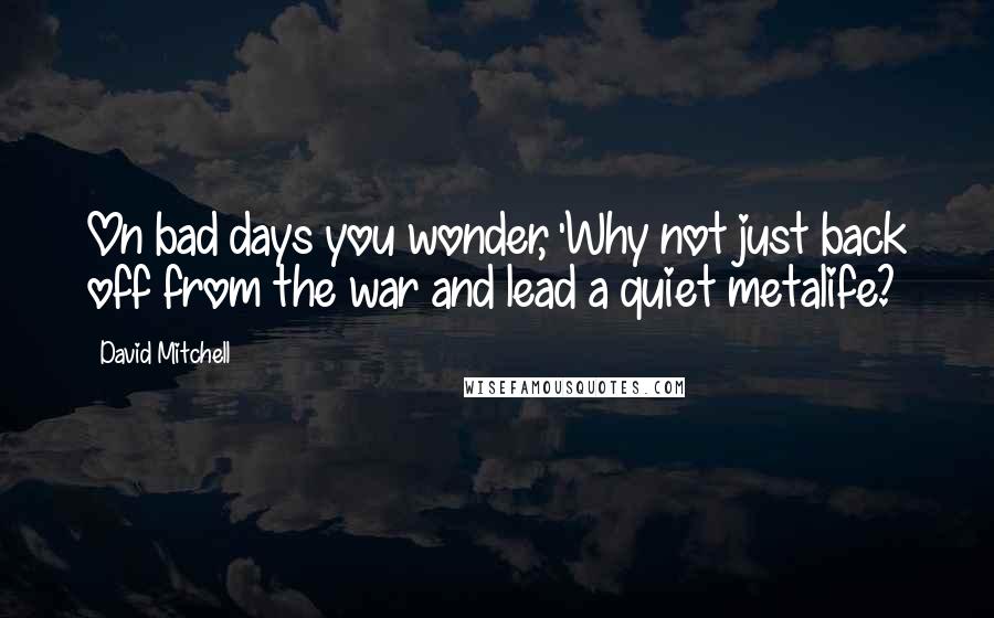 David Mitchell Quotes: On bad days you wonder, 'Why not just back off from the war and lead a quiet metalife?