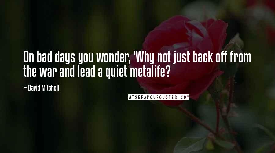 David Mitchell Quotes: On bad days you wonder, 'Why not just back off from the war and lead a quiet metalife?