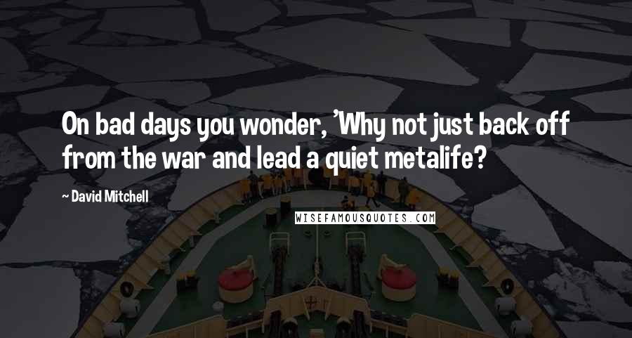 David Mitchell Quotes: On bad days you wonder, 'Why not just back off from the war and lead a quiet metalife?