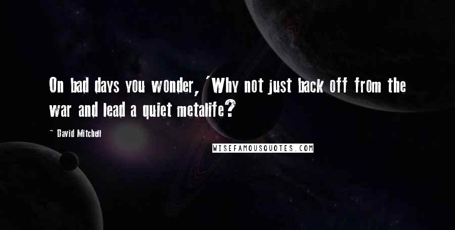 David Mitchell Quotes: On bad days you wonder, 'Why not just back off from the war and lead a quiet metalife?