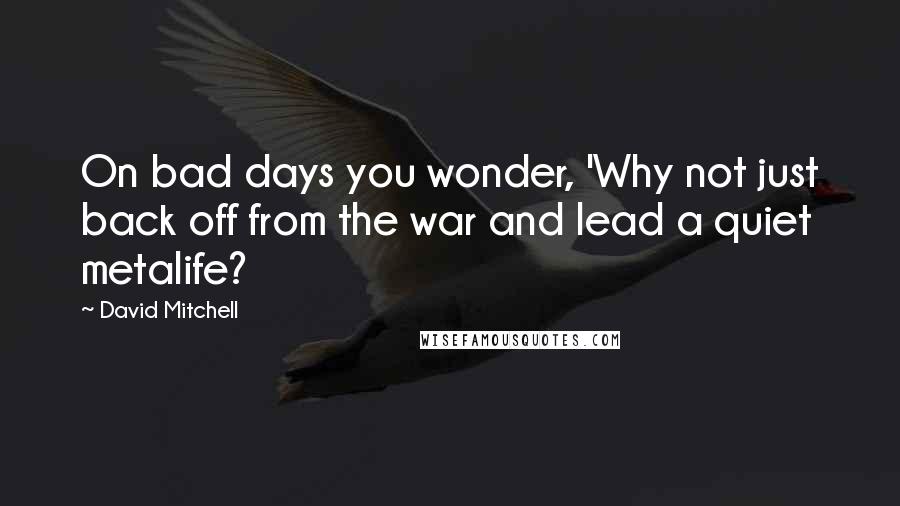 David Mitchell Quotes: On bad days you wonder, 'Why not just back off from the war and lead a quiet metalife?