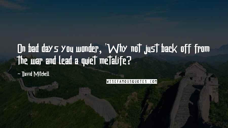 David Mitchell Quotes: On bad days you wonder, 'Why not just back off from the war and lead a quiet metalife?
