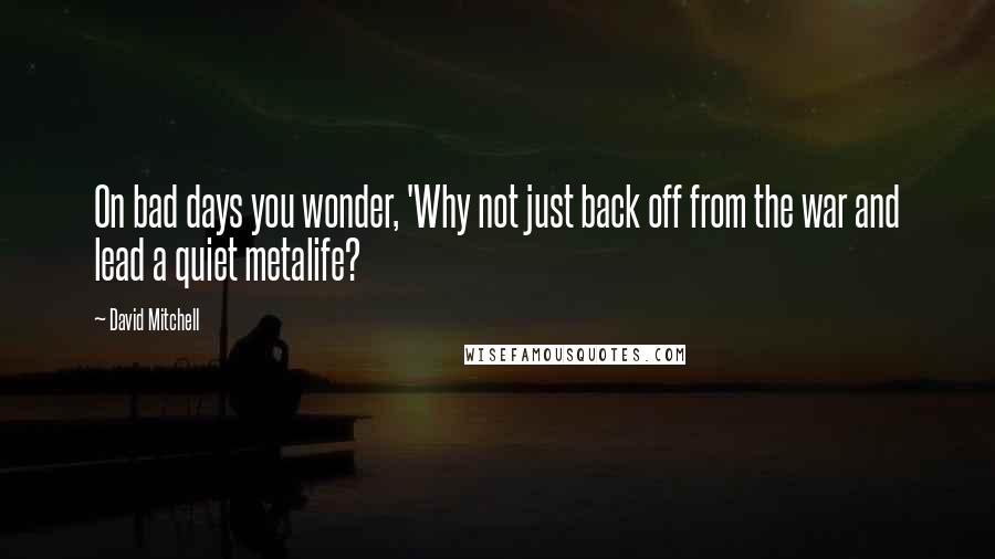 David Mitchell Quotes: On bad days you wonder, 'Why not just back off from the war and lead a quiet metalife?