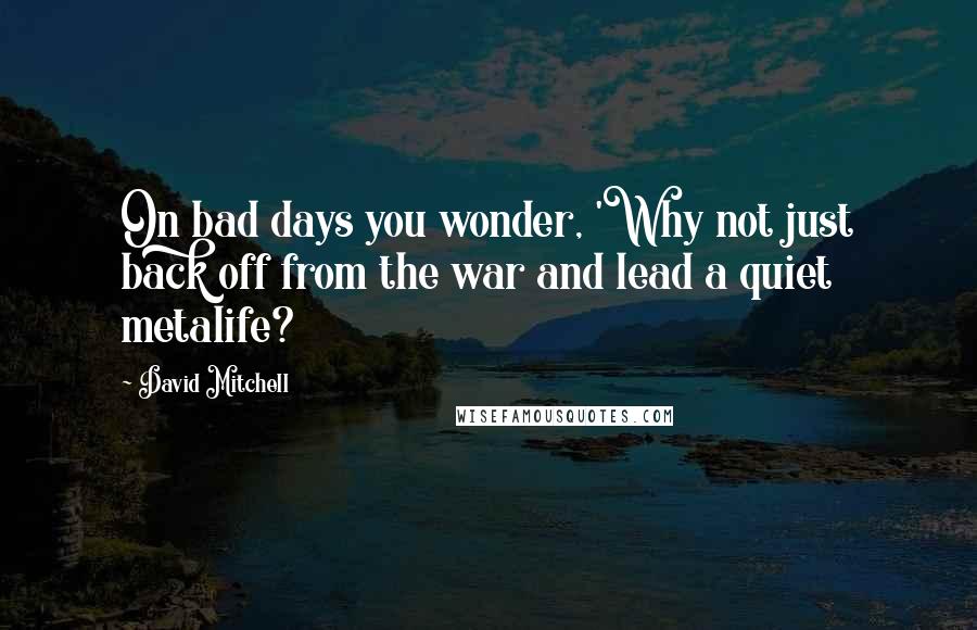 David Mitchell Quotes: On bad days you wonder, 'Why not just back off from the war and lead a quiet metalife?