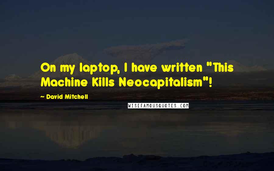 David Mitchell Quotes: On my laptop, I have written "This Machine Kills Neocapitalism"!