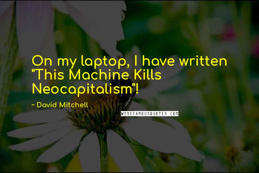 David Mitchell Quotes: On my laptop, I have written "This Machine Kills Neocapitalism"!