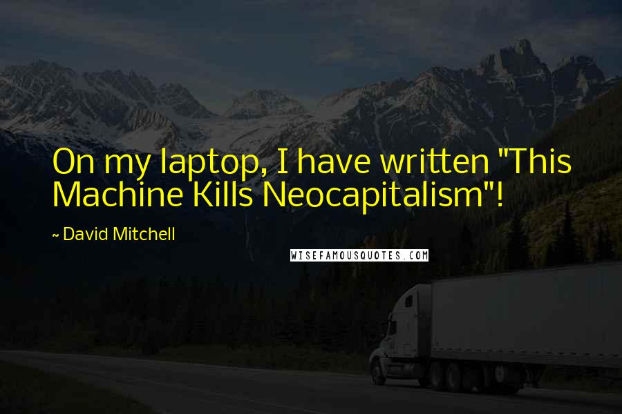 David Mitchell Quotes: On my laptop, I have written "This Machine Kills Neocapitalism"!