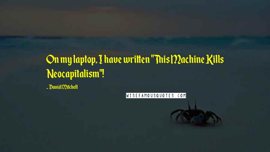David Mitchell Quotes: On my laptop, I have written "This Machine Kills Neocapitalism"!