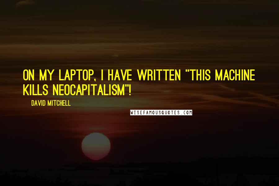 David Mitchell Quotes: On my laptop, I have written "This Machine Kills Neocapitalism"!