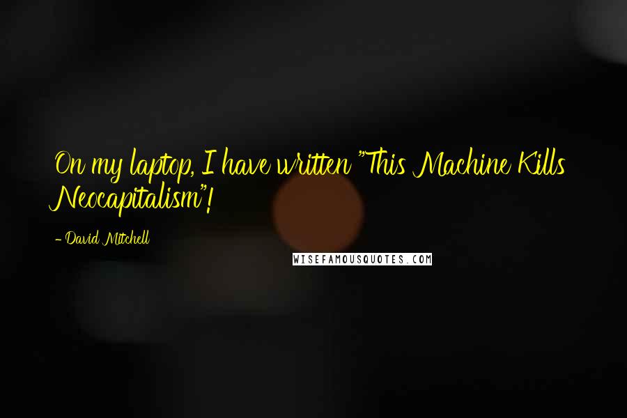 David Mitchell Quotes: On my laptop, I have written "This Machine Kills Neocapitalism"!