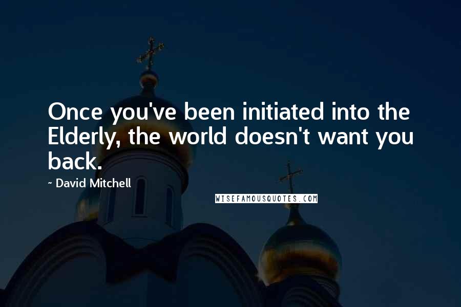 David Mitchell Quotes: Once you've been initiated into the Elderly, the world doesn't want you back.