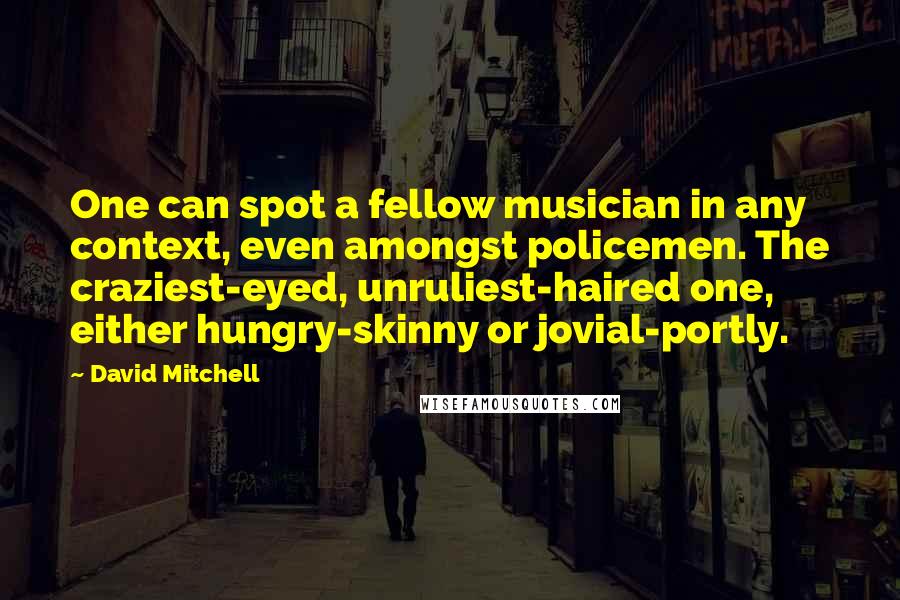 David Mitchell Quotes: One can spot a fellow musician in any context, even amongst policemen. The craziest-eyed, unruliest-haired one, either hungry-skinny or jovial-portly.