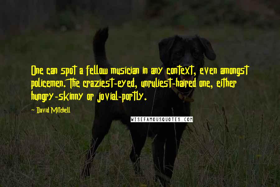 David Mitchell Quotes: One can spot a fellow musician in any context, even amongst policemen. The craziest-eyed, unruliest-haired one, either hungry-skinny or jovial-portly.